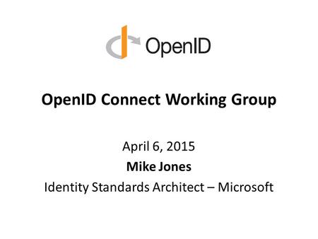 OpenID Connect Working Group April 6, 2015 Mike Jones Identity Standards Architect – Microsoft.