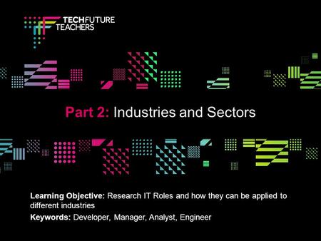 V Learning Objective: Research IT Roles and how they can be applied to different industries Keywords: Developer, Manager, Analyst, Engineer Part 2: Industries.