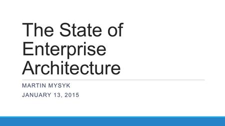 The State of Enterprise Architecture MARTIN MYSYK JANUARY 13, 2015.