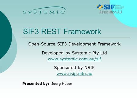 Presented by: SIF3 REST Framework Joerg Huber Open-Source SIF3 Development Framework Developed by Systemic Pty Ltd www.systemic.com.au/sif Sponsored by.