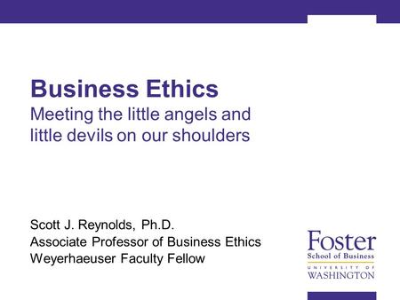 Business Ethics Meeting the little angels and little devils on our shoulders Scott J. Reynolds, Ph.D. Associate Professor of Business Ethics Weyerhaeuser.
