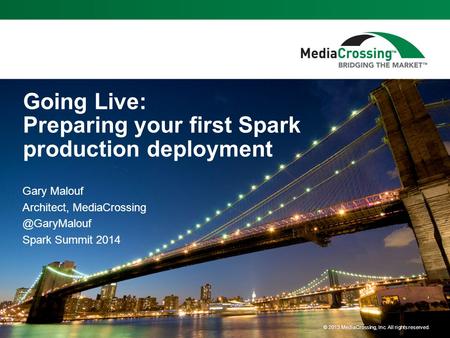 © 2013 MediaCrossing, Inc. All rights reserved. Going Live: Preparing your first Spark production deployment Gary Malouf Architect,
