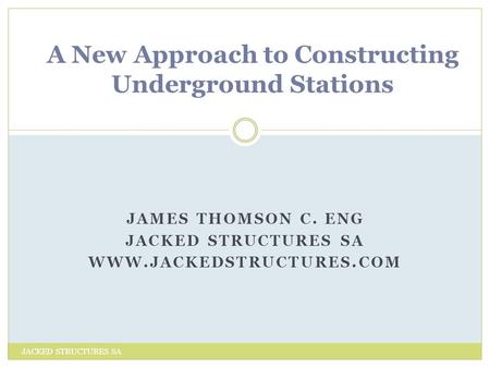 JAMES THOMSON C. ENG JACKED STRUCTURES SA WWW.JACKEDSTRUCTURES.COM JACKED STRUCTURES SA A New Approach to Constructing Underground Stations.