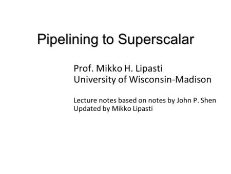 Pipelining to Superscalar Prof. Mikko H. Lipasti University of Wisconsin-Madison Lecture notes based on notes by John P. Shen Updated by Mikko Lipasti.