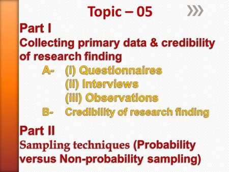 Topic – 05 Part I Collecting primary data & credibility of research finding 	A-	(i) Questionnaires 		(ii) Interviews 		(iii) Observations 	B-	Credibility.
