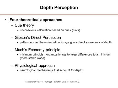 Sensation and Perception - depth.ppt © 2001 Dr. Laura Snodgrass, Ph.D. Depth Perception Four theoretical approaches –Cue theory unconscious calculation.