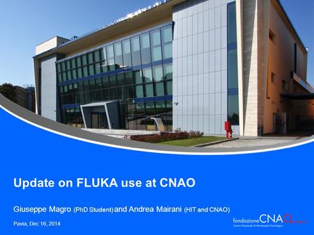 Update on FLUKA use at CNAO Giuseppe Magro (PhD Student) and Andrea Mairani (HIT and CNAO) Pavia, Dec 16, 2014.