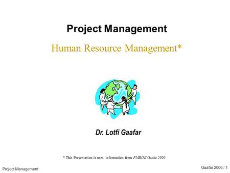 Project Management Gaafar 2006 / 1 * This Presentation is uses information from PMBOK Guide 2000 Project Management Human Resource Management* Dr. Lotfi.
