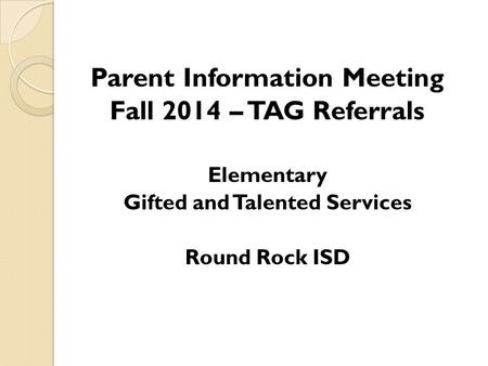 Parent Information Meeting Fall 2014 – TAG Referrals Elementary Gifted and Talented Services Round Rock ISD.
