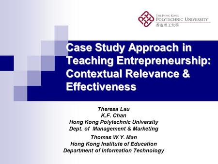 Case Study Approach in Teaching Entrepreneurship: Contextual Relevance & Effectiveness Theresa Lau K.F. Chan Hong Kong Polytechnic University Dept. of.