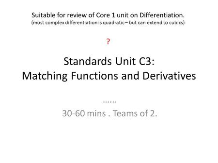Standards Unit C3: Matching Functions and Derivatives …... 30-60 mins. Teams of 2. Suitable for review of Core 1 unit on Differentiation. (most complex.