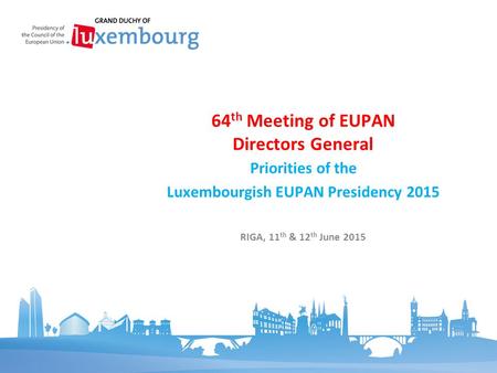 Priorities of the Luxembourgish EUPAN Presidency 2015 64 th Meeting of EUPAN Directors General RIGA, 11 th & 12 th June 2015.