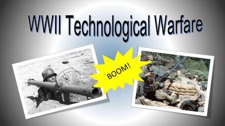 BOOM!. How Technology Improved War Weaponry WWII saw rapid advancements in weaponry technology across all types of armaments Scientists, engineers and.