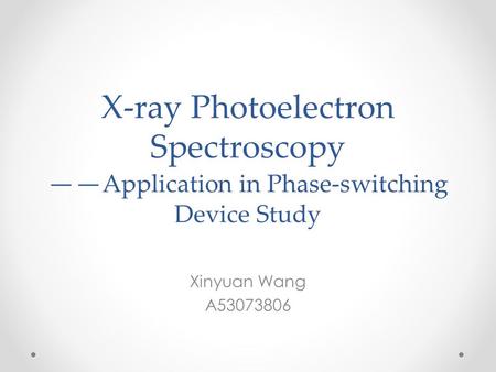 X-ray Photoelectron Spectroscopy —— Application in Phase-switching Device Study Xinyuan Wang A53073806.