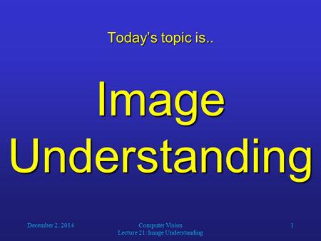 December 2, 2014Computer Vision Lecture 21: Image Understanding 1 Today’s topic is.. Image Understanding.