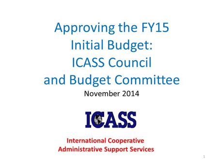 Approving the FY15 Initial Budget: ICASS Council and Budget Committee November 2014 1 International Cooperative Administrative Support Services.