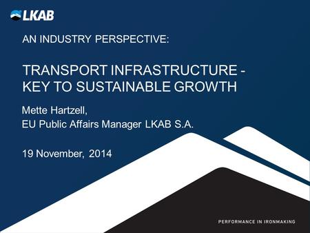 AN INDUSTRY PERSPECTIVE: TRANSPORT INFRASTRUCTURE - KEY TO SUSTAINABLE GROWTH Mette Hartzell, EU Public Affairs Manager LKAB S.A. 19 November, 2014.