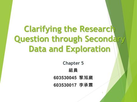 Clarifying the Research Question through Secondary Data and Exploration Chapter 5 組員 603530045 黎旭崴 603530017 李承霖.