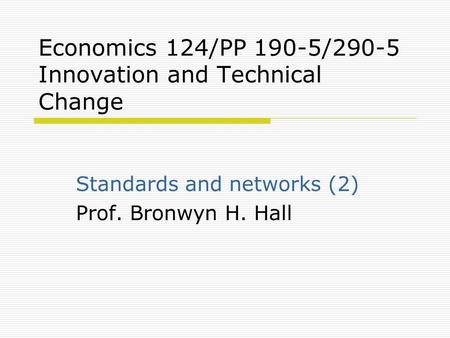 Economics 124/PP 190-5/290-5 Innovation and Technical Change Standards and networks (2) Prof. Bronwyn H. Hall.