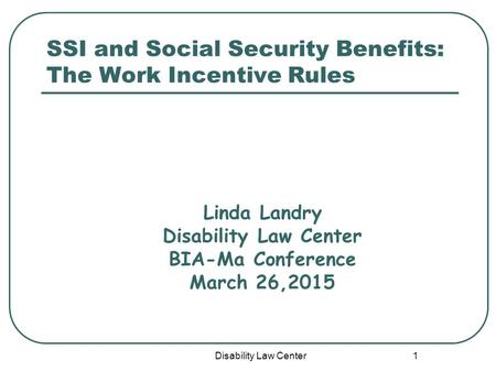 Disability Law Center 1 SSI and Social Security Benefits: The Work Incentive Rules Linda Landry Disability Law Center BIA-Ma Conference March 26,2015.