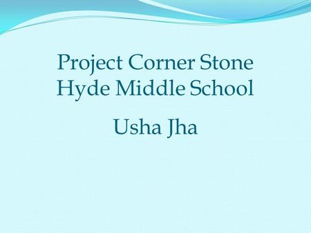 Project Corner Stone Hyde Middle School Usha Jha.