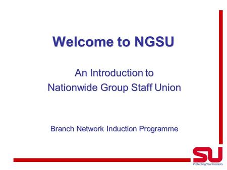 Welcome to NGSU An Introduction to Nationwide Group Staff Union Branch Network Induction Programme.