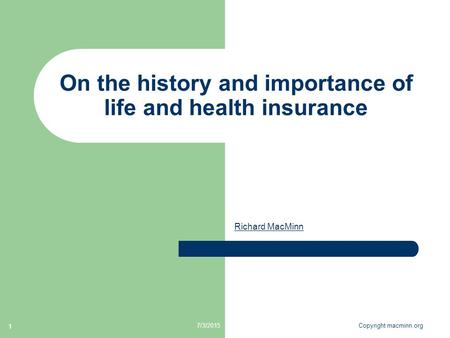 7/3/2015Copyright macminn.org 1 On the history and importance of life and health insurance Richard MacMinn.