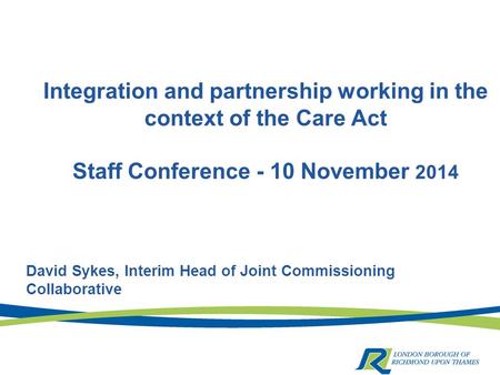 Integration and partnership working in the context of the Care Act Staff Conference - 10 November 2014 David Sykes, Interim Head of Joint Commissioning.