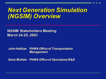 Next Generation Simulation (NGSIM) Overview John Halkias FHWA Office of Transportation Management Gene McHaleFHWA Office of Operations R&D NGSIM Stakeholders.