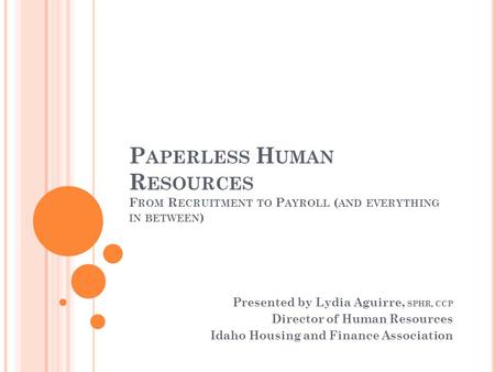 P APERLESS H UMAN R ESOURCES F ROM R ECRUITMENT TO P AYROLL ( AND EVERYTHING IN BETWEEN ) Presented by Lydia Aguirre, SPHR, CCP Director of Human Resources.