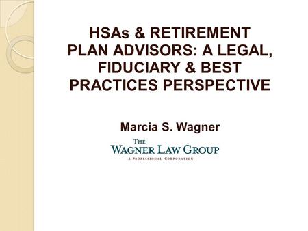 HSAs & RETIREMENT PLAN ADVISORS: A LEGAL, FIDUCIARY & BEST PRACTICES PERSPECTIVE Marcia S. Wagner.