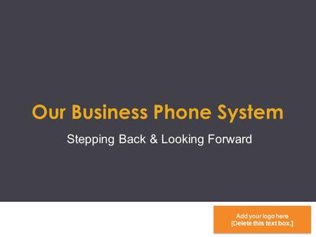 Our Business Phone System Stepping Back & Looking Forward Add your logo here [Delete this text box.] Add your logo here [Delete this text box.]