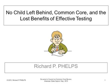 © 2015, Richard P PHELPS Governor’s Council on Common Core Review, Arkansas State Captiol, May, 2015 1 No Child Left Behind, Common Core, and the Lost.