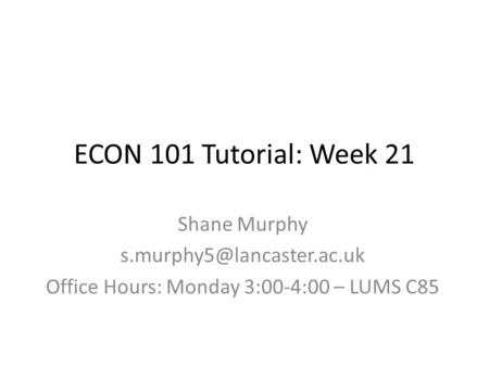 ECON 101 Tutorial: Week 21 Shane Murphy Office Hours: Monday 3:00-4:00 – LUMS C85.
