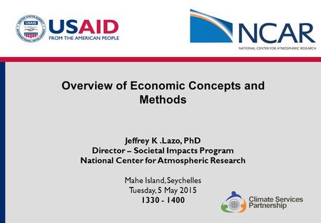 Overview of Economic Concepts and Methods Jeffrey K.Lazo, PhD Director – Societal Impacts Program National Center for Atmospheric Research Mahe Island,