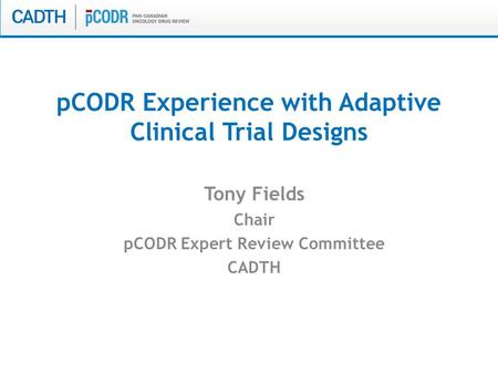 PCODR Experience with Adaptive Clinical Trial Designs Tony Fields Chair pCODR Expert Review Committee CADTH.