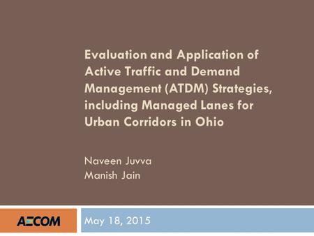 Evaluation and Application of Active Traffic and Demand Management (ATDM) Strategies, including Managed Lanes for Urban Corridors in Ohio Naveen Juvva.