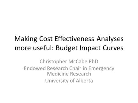 Making Cost Effectiveness Analyses more useful: Budget Impact Curves Christopher McCabe PhD Endowed Research Chair in Emergency Medicine Research University.
