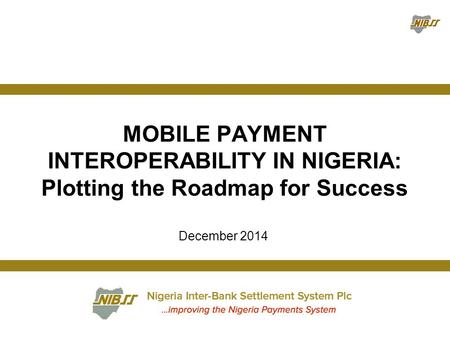 December 2014 MOBILE PAYMENT INTEROPERABILITY IN NIGERIA: Plotting the Roadmap for Success.