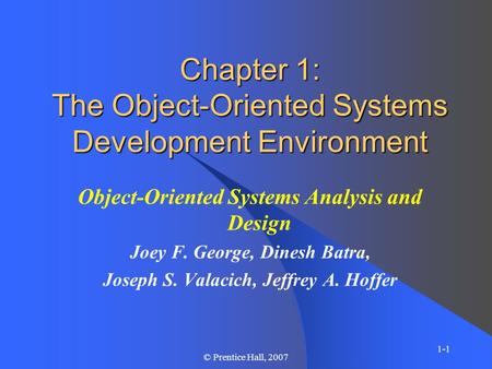 1-1 © Prentice Hall, 2007 Chapter 1: The Object-Oriented Systems Development Environment Object-Oriented Systems Analysis and Design Joey F. George, Dinesh.