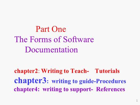 Part One The Forms of Software Documentation chapter2: Writing to Teach- Tutorials chapter3 : writing to guide-Procedures chapter4: writing to support-