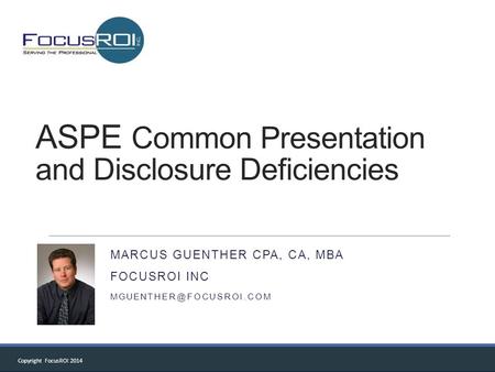 Copyright FocusROI 2014 ASPE Common Presentation and Disclosure Deficiencies MARCUS GUENTHER CPA, CA, MBA FOCUSROI INC