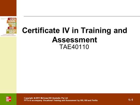 . Copyright  2011 McGraw-Hill Australia Pty Ltd PPTs to accompany Vocational Training and Assessment by Hill, Hill and Perlitz 1–1 TAE40110 Certificate.