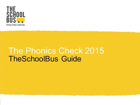 The Phonics Check 2015 TheSchoolBus Guide. What is this and what does it mean for you? The DfE has replaced the previously published assessment and reporting.