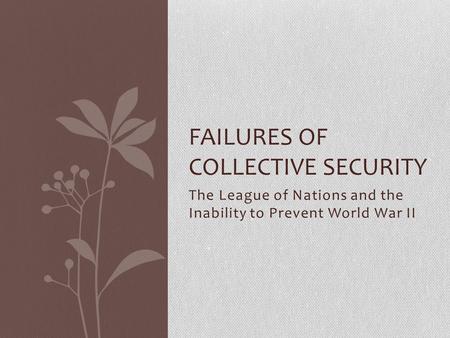 The League of Nations and the Inability to Prevent World War II FAILURES OF COLLECTIVE SECURITY.