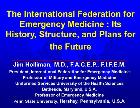 The International Federation for Emergency Medicine : Its History, Structure, and Plans for the Future Jim Holliman, M.D., F.A.C.E.P., F.I.F.E.M. President,