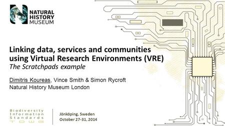 Dimitris Koureas, Vince Smith & Simon Rycroft Natural History Museum London Linking data, services and communities using Virtual Research Environments.