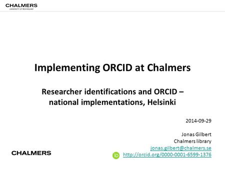 Implementing ORCID at Chalmers Researcher identifications and ORCID – national implementations, Helsinki 2014-09-29 Jonas Gilbert Chalmers library