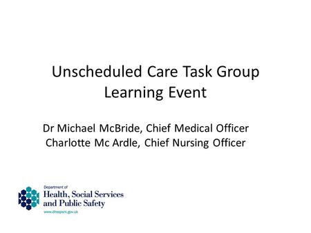 Unscheduled Care Task Group Learning Event Dr Michael McBride, Chief Medical Officer Charlotte Mc Ardle, Chief Nursing Officer.