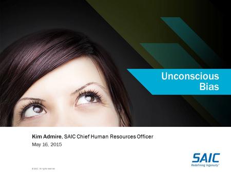 © SAIC. All rights reserved. Unconscious Bias Kim Admire, SAIC Chief Human Resources Officer May 16, 2015.